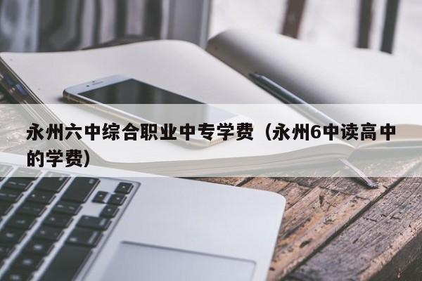 永州六中綜合職業(yè)中專學(xué)費(fèi)（永州6中讀高中的學(xué)費(fèi)）