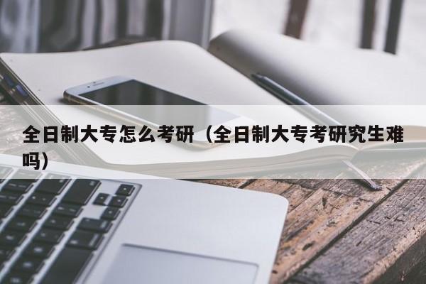 全日制大專怎么考研（全日制大專考研究生難嗎）圖3