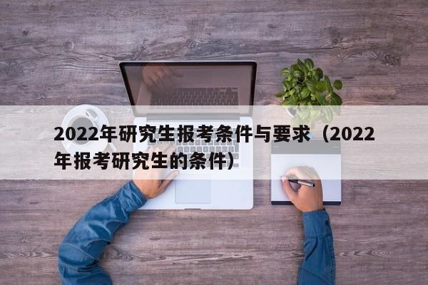 2022年研究生報(bào)考條件與要求（2022年報(bào)考研究生的條件）