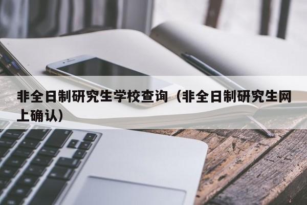 非全日制研究生學校查詢（非全日制研究生網上確認）